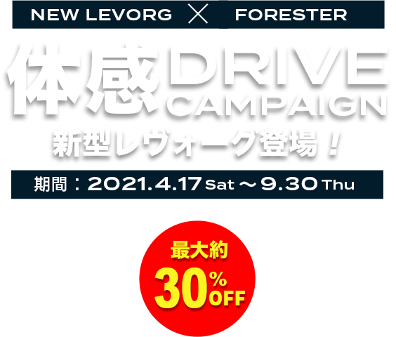 NEW LEVORG × FORESTER 体感 DRIVE CAMPAIGN 新型レヴォーグ登場！期間：2021.4.17Sat 〜9.30Thu 最大約30%OFF