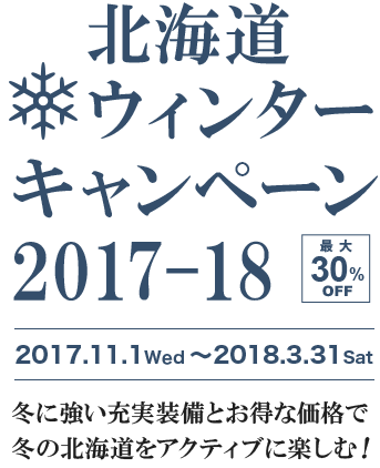 北海道ウィンターキャンペーン2017-18 最大30%OFF 2017.11.1Wed 〜2018.3.31Sat 冬に強い充実装備とお得な価格で冬の北海道をアクティブに楽しむ！