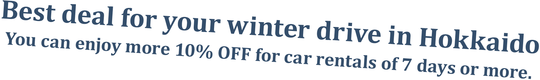 Best deal for your winter drive in Hokkaido You can enjoy more 10% OFF forcar rentals of 7days or more.